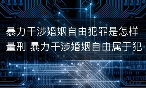 暴力干涉婚姻自由犯罪是怎样量刑 暴力干涉婚姻自由属于犯罪吗