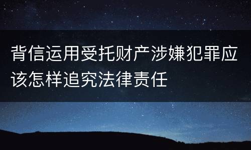 背信运用受托财产涉嫌犯罪应该怎样追究法律责任
