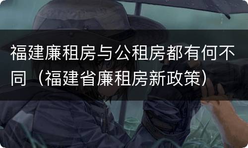 福建廉租房与公租房都有何不同（福建省廉租房新政策）