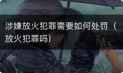 涉嫌放火犯罪需要如何处罚（放火犯罪吗）