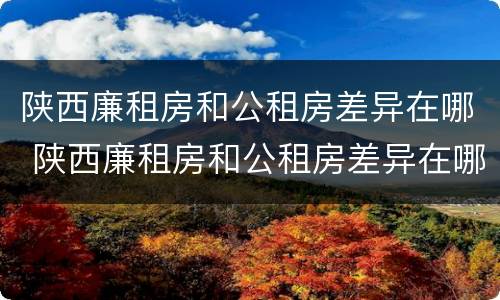陕西廉租房和公租房差异在哪 陕西廉租房和公租房差异在哪查