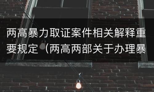 两高暴力取证案件相关解释重要规定（两高两部关于办理暴力恐怖）