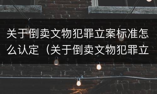 关于倒卖文物犯罪立案标准怎么认定（关于倒卖文物犯罪立案标准怎么认定的）