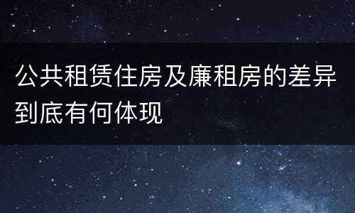 公共租赁住房及廉租房的差异到底有何体现