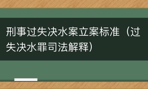刑事过失决水案立案标准（过失决水罪司法解释）