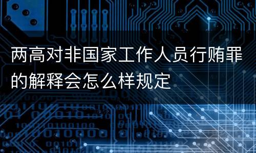 两高对非国家工作人员行贿罪的解释会怎么样规定