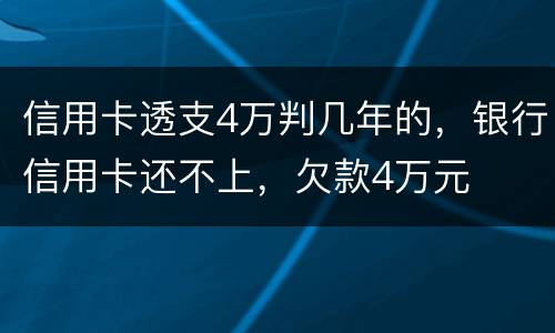 信用卡透支4万判几年的，银行信用卡还不上，欠款4万元