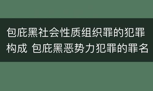 包庇黑社会性质组织罪的犯罪构成 包庇黑恶势力犯罪的罪名有哪些?