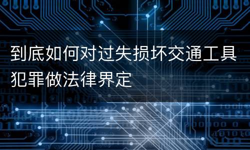 到底如何对过失损坏交通工具犯罪做法律界定