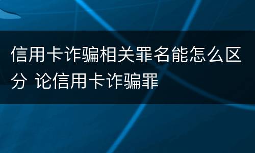 信用卡诈骗相关罪名能怎么区分 论信用卡诈骗罪