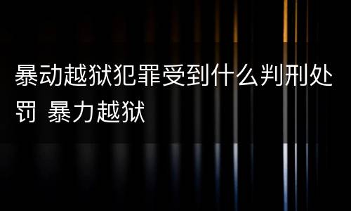 暴动越狱犯罪受到什么判刑处罚 暴力越狱
