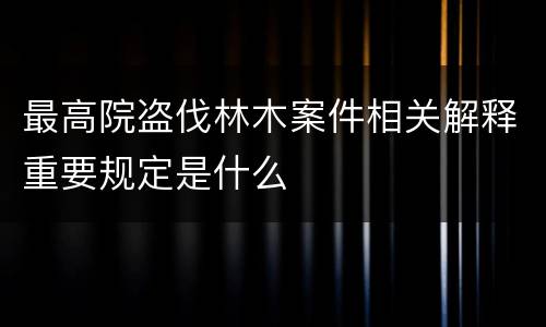 最高院盗伐林木案件相关解释重要规定是什么