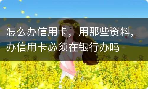 怎么办信用卡，用那些资料，办信用卡必须在银行办吗