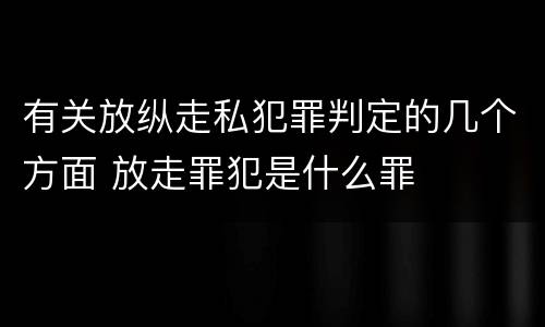 有关放纵走私犯罪判定的几个方面 放走罪犯是什么罪