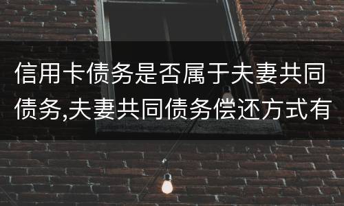 信用卡债务是否属于夫妻共同债务,夫妻共同债务偿还方式有哪些