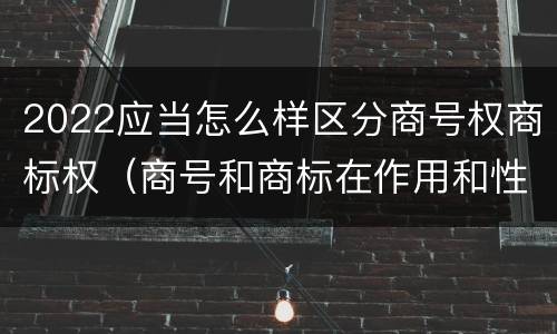 2022应当怎么样区分商号权商标权（商号和商标在作用和性质上有较大区别）