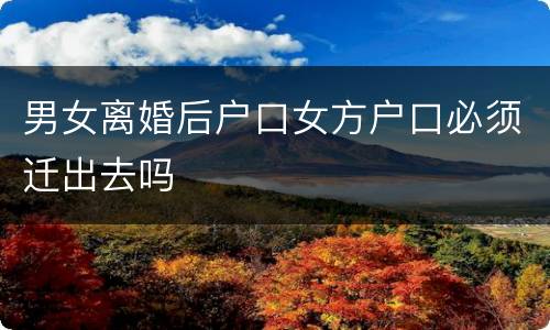男女离婚后户口女方户口必须迁出去吗