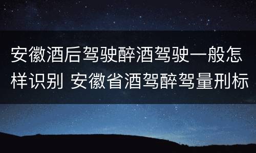 安徽酒后驾驶醉酒驾驶一般怎样识别 安徽省酒驾醉驾量刑标准