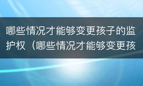 哪些情况才能够变更孩子的监护权（哪些情况才能够变更孩子的监护权呢）