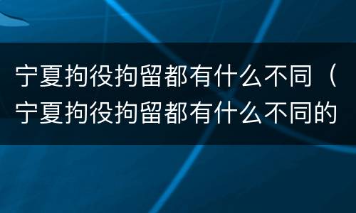 宁夏拘役拘留都有什么不同（宁夏拘役拘留都有什么不同的地方）
