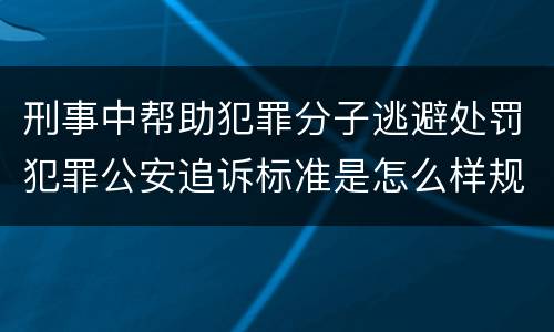 刑事中帮助犯罪分子逃避处罚犯罪公安追诉标准是怎么样规定