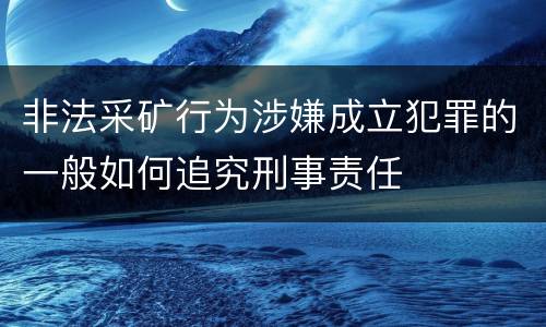 非法采矿行为涉嫌成立犯罪的一般如何追究刑事责任