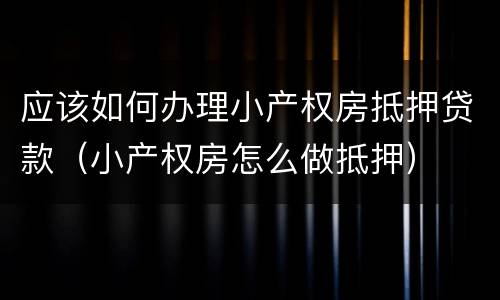 应该如何办理小产权房抵押贷款（小产权房怎么做抵押）