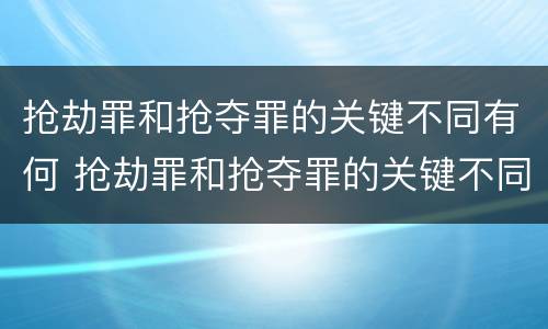 抢劫罪和抢夺罪的关键不同有何 抢劫罪和抢夺罪的关键不同有何区别