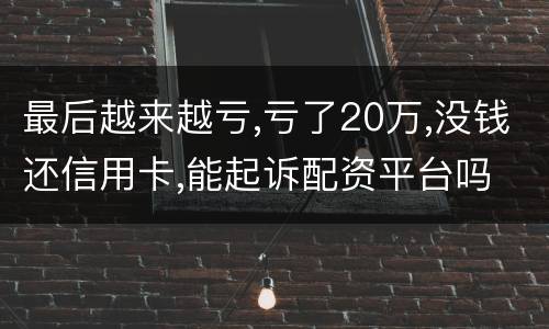 最后越来越亏,亏了20万,没钱还信用卡,能起诉配资平台吗