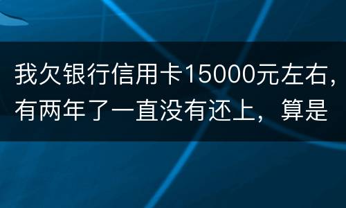 我欠银行信用卡15000元左右，有两年了一直没有还上，算是恶意透支吗