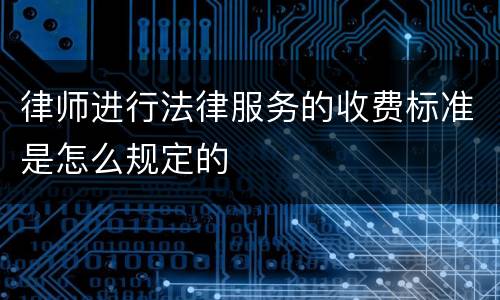 律师进行法律服务的收费标准是怎么规定的
