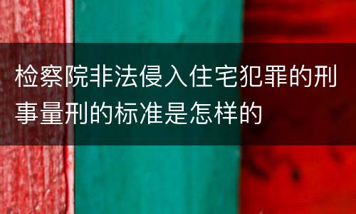 检察院非法侵入住宅犯罪的刑事量刑的标准是怎样的