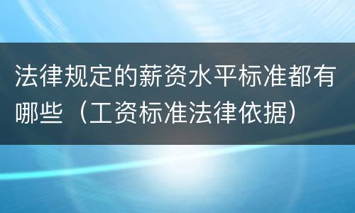 法律规定的薪资水平标准都有哪些（工资标准法律依据）