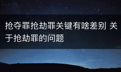 抢夺罪抢劫罪关键有啥差别 关于抢劫罪的问题