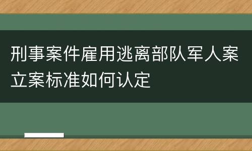 刑事案件雇用逃离部队军人案立案标准如何认定