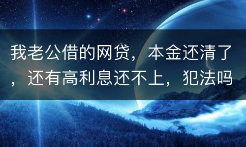 我老公借的网贷，本金还清了，还有高利息还不上，犯法吗