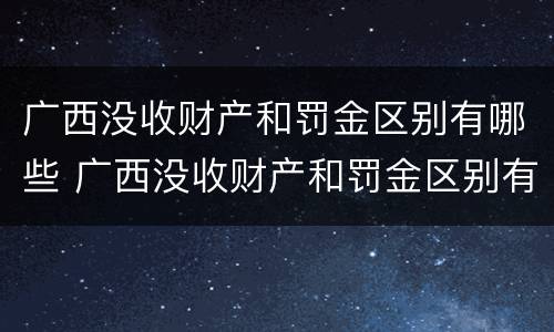 广西没收财产和罚金区别有哪些 广西没收财产和罚金区别有哪些案例