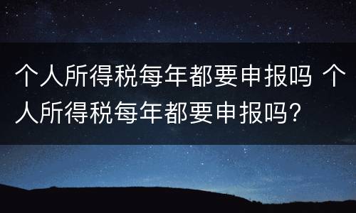 个人所得税每年都要申报吗 个人所得税每年都要申报吗?