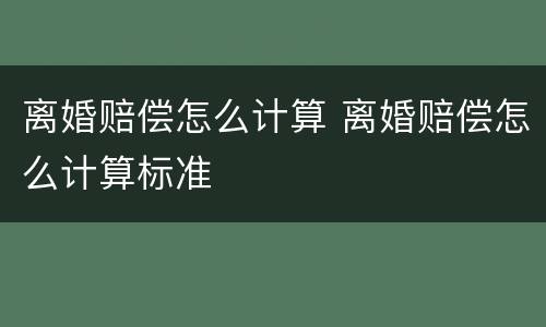 离婚赔偿怎么计算 离婚赔偿怎么计算标准