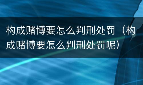 构成赌博要怎么判刑处罚（构成赌博要怎么判刑处罚呢）