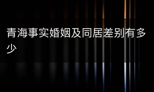青海事实婚姻及同居差别有多少