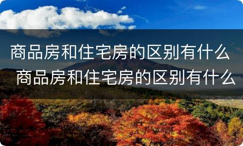 商品房和住宅房的区别有什么 商品房和住宅房的区别有什么不一样