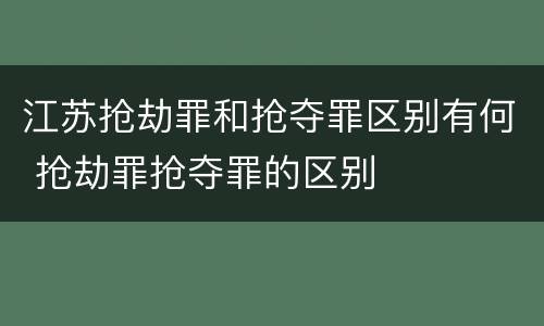 江苏抢劫罪和抢夺罪区别有何 抢劫罪抢夺罪的区别