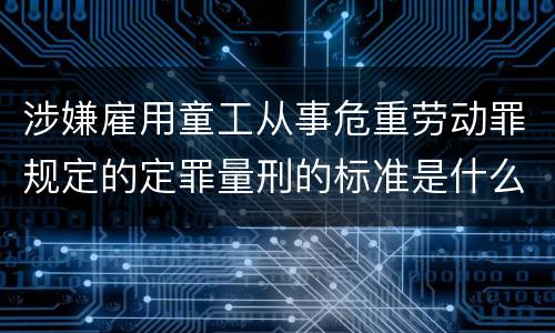 涉嫌雇用童工从事危重劳动罪规定的定罪量刑的标准是什么样的