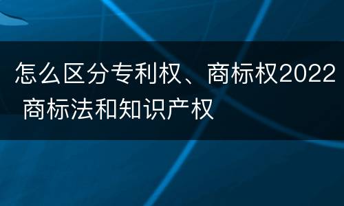 怎么区分专利权、商标权2022 商标法和知识产权