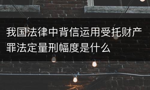 我国法律中背信运用受托财产罪法定量刑幅度是什么
