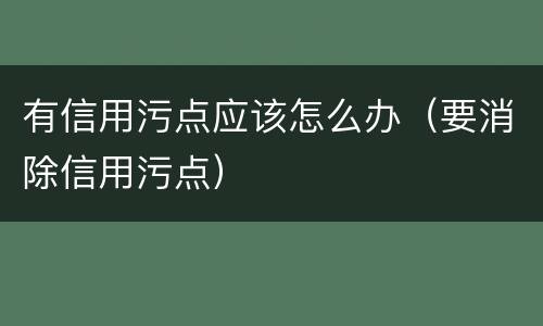 有信用污点应该怎么办（要消除信用污点）