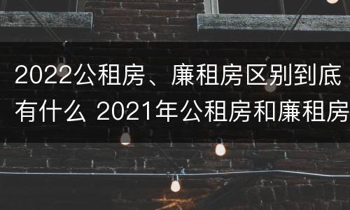 2022公租房、廉租房区别到底有什么 2021年公租房和廉租房有什么区别