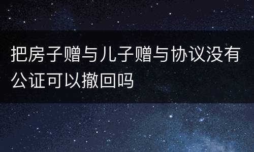 把房子赠与儿子赠与协议没有公证可以撤回吗