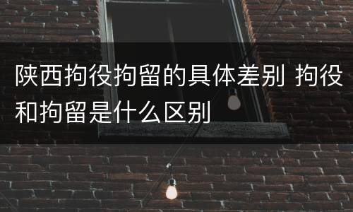 陕西拘役拘留的具体差别 拘役和拘留是什么区别